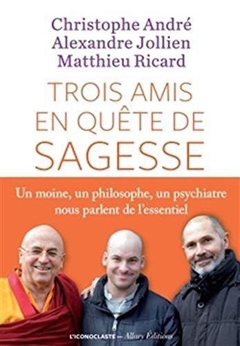 Christophe André, Alexandre Jollien, Matthieu Ricard: Trois amis en quete de sagesse - un moine , un philosophe , un psychiatre nous parlent de l'essentiel (2016)