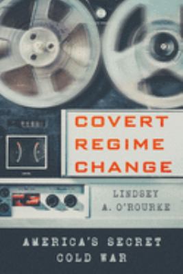 Lindsey A. O'Rourke: Covert Regime Change (2018, Cornell University Press)