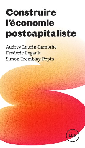 Audrey Laurin-Lamothe, Frédéric Legault, Simon Tremblay-Pépin: Construire l'économie postcapitaliste (2023, Lux)